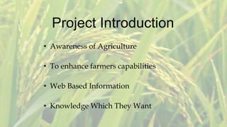 Project Introduction
• Awareness of Agriculture
• To enhance farmers capabilities
• Web Based Information
• Knowledge Which They Want
 