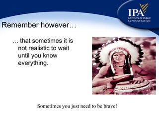 Remember however… …  that sometimes it is not realistic to wait until you know everything. Sometimes you just need to be brave! 