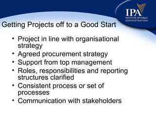 Getting Projects off to a Good Start Project in line with organisational strategy Agreed procurement strategy Support from top management Roles, responsibilities and reporting structures clarified Consistent process or set of processes Communication with stakeholders 