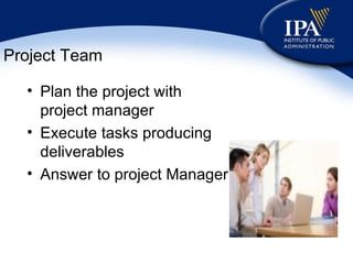 Project Team Plan the project with project manager Execute tasks producing deliverables Answer to project Manager 