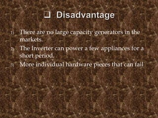 1) There are no large capacity generators in the
markets.
2) The Inverter can power a few appliances for a
short period.
3) More individual hardware pieces that can fail
 