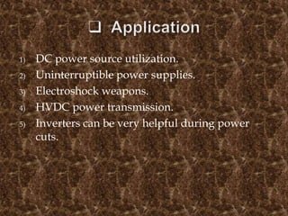 1) DC power source utilization.
2) Uninterruptible power supplies.
3) Electroshock weapons.
4) HVDC power transmission.
5) Inverters can be very helpful during power
cuts.
 