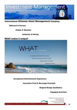 International Ultimate Hotel Management Company

    Relevant & Current

          Unique & Dynamic

                  Authentic & Daring

WHAT makes it unique?




        Exceptional Entertainment Experience

                   Innovative Food & Beverage Concepts

                                       Original Design Aesthetics

                                                   Engaging Activities




                                                                     1 / 18
 