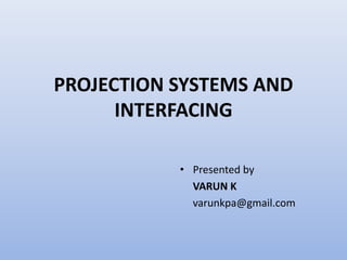 PROJECTION SYSTEMS AND
INTERFACING
• Presented by
VARUN K
varunkpa@gmail.com
 