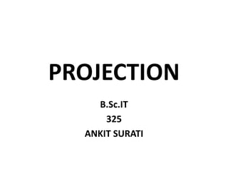 PROJECTION
B.Sc.IT
325
ANKIT SURATI
 
