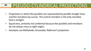 PSEUDO-CYLINDRICAL PROJECTIONS
• Projections in which the parallels are represented by parallel straight lines,
and the me...