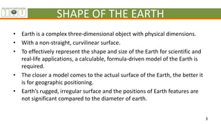 SHAPE OF THE EARTH
• Earth is a complex three-dimensional object with physical dimensions.
• With a non-straight, curvilin...