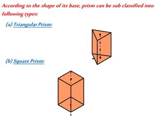 According to the shape of its base, prism can be sub classified into
followingtypes:
(a)TriangularPrism:
(b)SquarePrism:
 