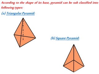 According to the shape of its base, pyramid can be sub classified into
followingtypes:
(a)TriangularPyramid:
(b)SquarePyramid:
 