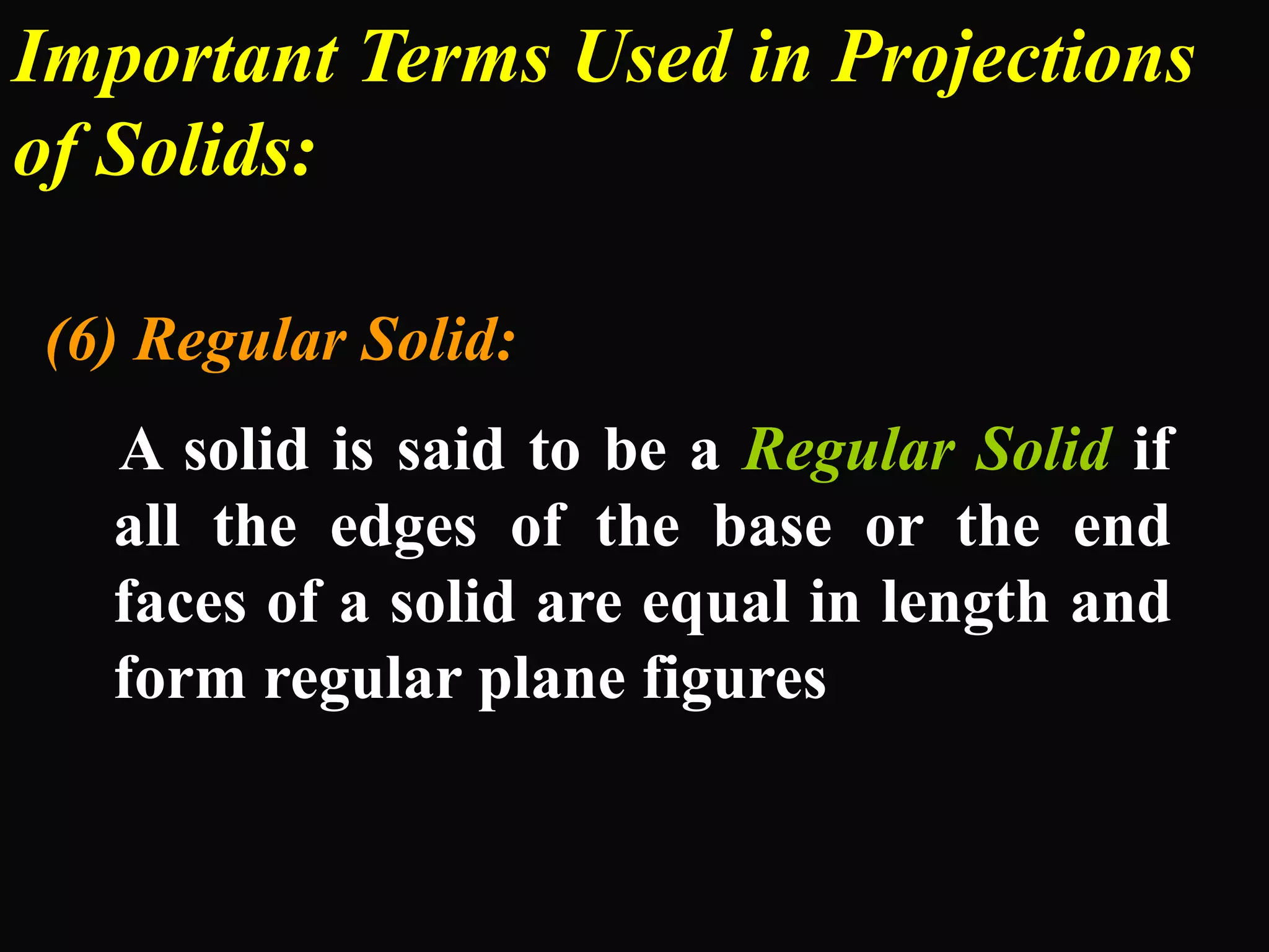 Important Terms Used in Projections
of Solids:
(6) Regular Solid:
A solid is said to be a Regular Solid if
all the edges of the base or the end
faces of a solid are equal in length and
form regular plane figures
 