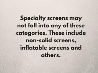 Specialty screens may
not fall into any of these
categories. These include
non-solid screens,
inflatable screens and
others.
 