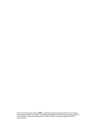 CFP®
, CERTIFIED FINANCIAL PLANNER
®
and are certification trademarks owned outside the U.S. by Financial
Planning Standards Board Ltd. (FPSB). Financial Planning Standards Council is the marks licensing authority for
the CFP marks in Canada, through agreement with FPSB. All other ® are registered trademarks of FPSC,
unless indicated.
 