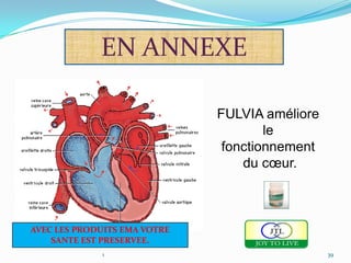 EN ANNEXE

                              FULVIA améliore
                                      le
                               fonctionnement
                                  du cœur.



AVEC LES PRODUITS EMA VOTRE
    SANTE EST PRESERVEE.
             1                                  39
 