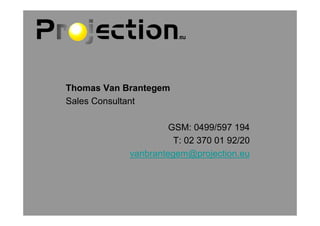 Thomas Van Brantegem
Sales Consultant

                     GSM: 0499/597 194
                      T: 02 370 01 92/20
            vanbrantegem@projection.eu
 