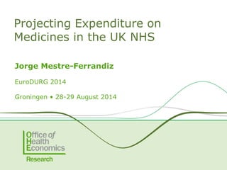 Jorge Mestre-Ferrandiz
EuroDURG 2014
Groningen • 28-29 August 2014
Projecting Expenditure on
Medicines in the UK NHS
 