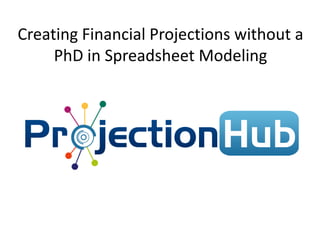 Creating Financial Projections without a
     PhD in Spreadsheet Modeling
 