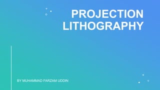 PROJECTION
LITHOGRAPHY
BY MUHAMMAD FARZAM UDDIN
 