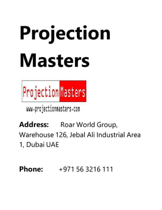 Projection
Masters
Address: Roar World Group,
Warehouse 126, Jebal Ali Industrial Area
1, Dubai UAE
Phone: +971 56 3216 111
 