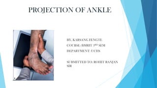 PROJECTION OF ANKLE
BY, KARSANG FENGTE
COURSE: BMRIT 3RD SEM
DEPARTMENT: UCHS
SUBMITTED TO: ROHIT RANJAN
SIR
 