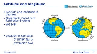 Latitude and longitude
• Latitude and longitude in
degrees
• Geographic Coordinate
Reference Systems
• WGS-84
• Location of Kampala:
0°18’49” North
32°34’52” East
4
 