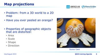 Map projections
• Problem: from a 3D world to a 2D
map
• Have you ever peeled an orange?
• Properties of geographic objects
that are distorted:
• Area
• Scale
• Shape
• Direction
6
Source: Carol
 