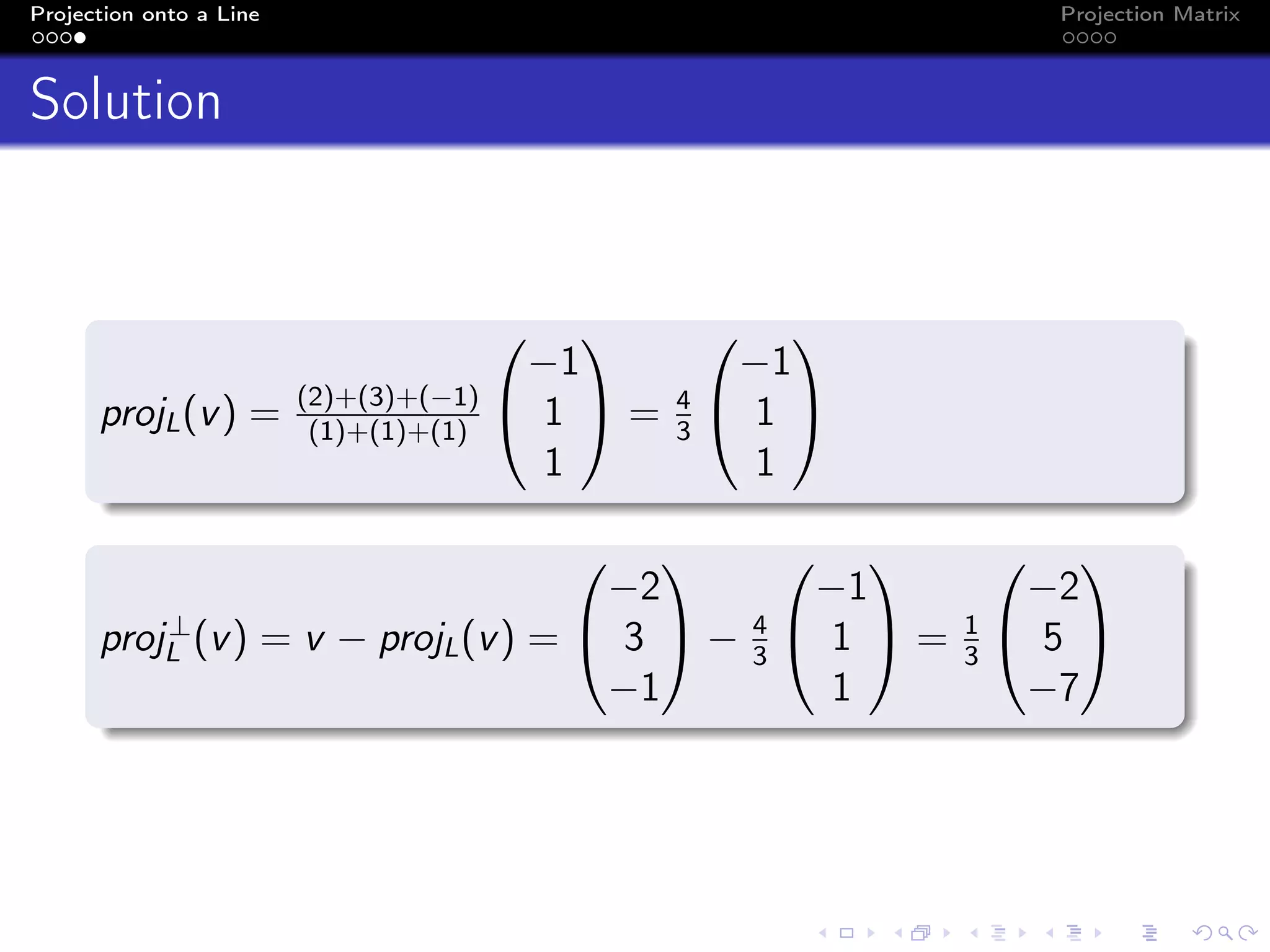 Projection onto a Line Projection Matrix
Solution
projL(v) = (2)+(3)+(−1)
(1)+(1)+(1)


−1
1
1

 = 4
3


−1
1
1


proj⊥
L (v) = v − projL(v) =


−2
3
−1

 − 4
3


−1
1
1

 = 1
3


−2
5
−7


 