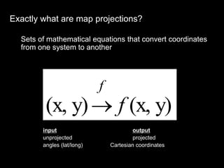 y)
(x,
y)
(x, f
f

input output
unprojected projected
angles (lat/long) Cartesian coordinates
Exactly what are map projections?
Sets of mathematical equations that convert coordinates
from one system to another
 