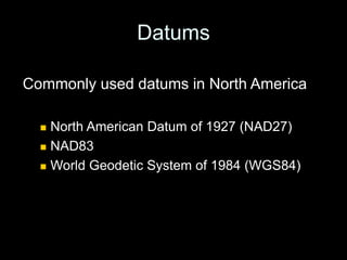 Datums
Commonly used datums in North America
 North American Datum of 1927 (NAD27)
 NAD83
 World Geodetic System of 1984 (WGS84)
 