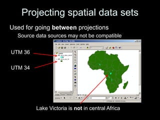 Projecting spatial data sets
UTM 36
UTM 34
Lake Victoria is not in central Africa
Used for going between projections
Source data sources may not be compatible
 