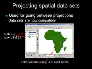 Projecting spatial data sets
 Used for going between projections
• Data sets are now compatible
Lake Victoria really is in east Africa
both are
now UTM 34
 
