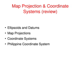 Map Projection & Coordinate 
              Systems (review)


        Ellipsoids and Datums
    ●



        Map Projections
    ●



        Coordinate Systems
    ●



        Philippine Coordinate System
    ●




                                 