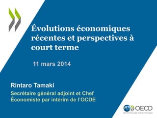 11 mars 2014
Évolutions économiques
récentes et perspectives à
court terme
Rintaro Tamaki
Secrétaire général adjoint et Chef
Économiste par intérim de l’OCDE
 