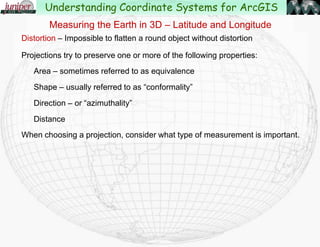 Location East or West (Longitude) is measured from the Prime Meridian
Measuring the Earth in 3D – Latitude and Longitude
Understanding Coordinate Systems for ArcGIS
 