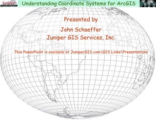 Presented by
John Schaeffer
Juniper GIS Services, Inc.
This PowerPoint is available at JuniperGIS.comGIS LinksPresentations
Understanding Coordinate Systems for ArcGIS
 