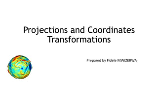 Projections and Coordinates
Transformations
Prepared by Fidele MWIZERWA
 