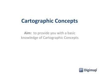 Cartographic Concepts 
Aim: to provide you with a basic 
knowledge of Cartographic Concepts 
 