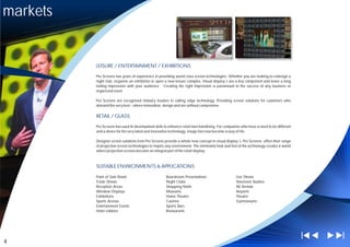 markets


          LEISURE / ENTERTAINMENT / EXHIBITIONS

          Pro Screens has years of experience in providing world class screen technologies. Whether you are looking to redesign a
          night club, organise an exhibition or open a new leisure complex. Visual display´s are a key component and leave a long
          lasting impression with your audience. Creating the right impression is paramount to the success of any business or
          organized event.

          Pro Screens are recognised industry leaders in cutting edge technology. Providing screen solutions for customers who
          demand the very best – where innovation, design and are without compromise.

          RETAIL / GLASS

          Pro Screens has used its development skills to enhance retail merchandising. For companies who have a need to be different
          and a desire for the very latest and innovative technology, image has now become a way of life.

          Designer screen solutions from Pro Screens provide a whole new concept in visual display´s. Pro Screens offers their range
          of projection screen technologies to inspire any environment. The minimalist look and feel of the technology creates a world
          where projection screens become an integral part of the retail display.



          SUITABLE ENVIRONMENTS & APPLICATIONS

          Point of Sale Retail                        Boardroom Presentations                      Live Shows
          Trade Shows                                 Night Clubs                                  Television Studios
          Reception Areas                             Shopping Malls                               AV Rentals
          Window Displays                             Museums                                      Airports
          Exhibitions                                 Home Theatre                                 Theatre
          Sports Arenas                               Casinos                                      Gymnasiums
          Entertainment Events                        Sports Bars
          Hotel Lobbies                               Restaurants




4
 