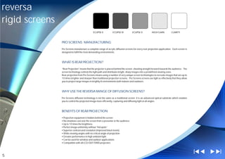 reversa
rigid screens
                                               ECLIPSE II          ECLIPSE IV          ECLIPSE V           HIGH GAIN           CLARITY



                PRO SCREENS MANUFACTURING

                Pro Screens manufacture a complete range of acrylic diffusion screens for every rear projection application. Each screen is
                designed to fulfill the most demanding environments.



                WHAT IS REAR PROJECTION?

                “Rear Projection” means that the projector is placed behind the screen, shooting straight forward towards the audience. The
                screen technology controls the light path and distributes bright, sharp images into a predefined viewing zone.
                Rear projection from Pro Screens means using a number of very unique screen technologies to recreate images that are up to
                10 times brighter and sharper than traditional projection screens. Pro Screens screens use light so effectively that they allow
                you to project large images in brightly lit environments both indoors and outdoors.



                WHY USE THE REVERSA RANGE OF DIFFUSION SCREENS?

                Pro Screens diffusion technology is not the same as a traditional screen. It is an advanced optical substrate which enables
                you to control the projected image more efficiently, capturing and diffusing light at all angles.



                BENEFITS OF REAR PROJECTION

                ?
                Projection equipment is hidden behind the screen
                ? cast over the screen from a presenter or the audience
                No shadows
                ?
                Up to 10 times the brightness
                ? uniformity without “hot-spots”
                Perfect image
                ?
                Superior contrast and resolution (improved black levels)
                ?
                Wide viewing angles with no critical angle of projection
                ?
                Greater performance in high ambient light
                ? for window and outdoor applications
                Can be used
                ? with all LCD/DLP/DMD projectors
                Compatible




5
 