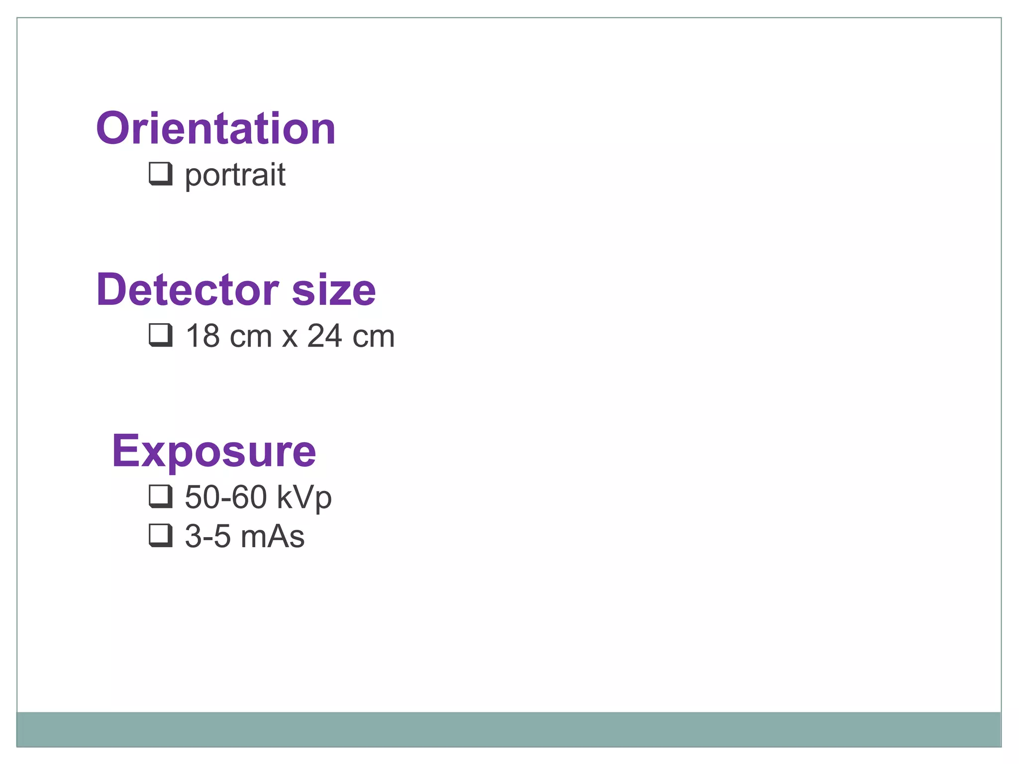 Orientation
 portrait
Detector size
 18 cm x 24 cm
Exposure
 50-60 kVp
 3-5 mAs
 