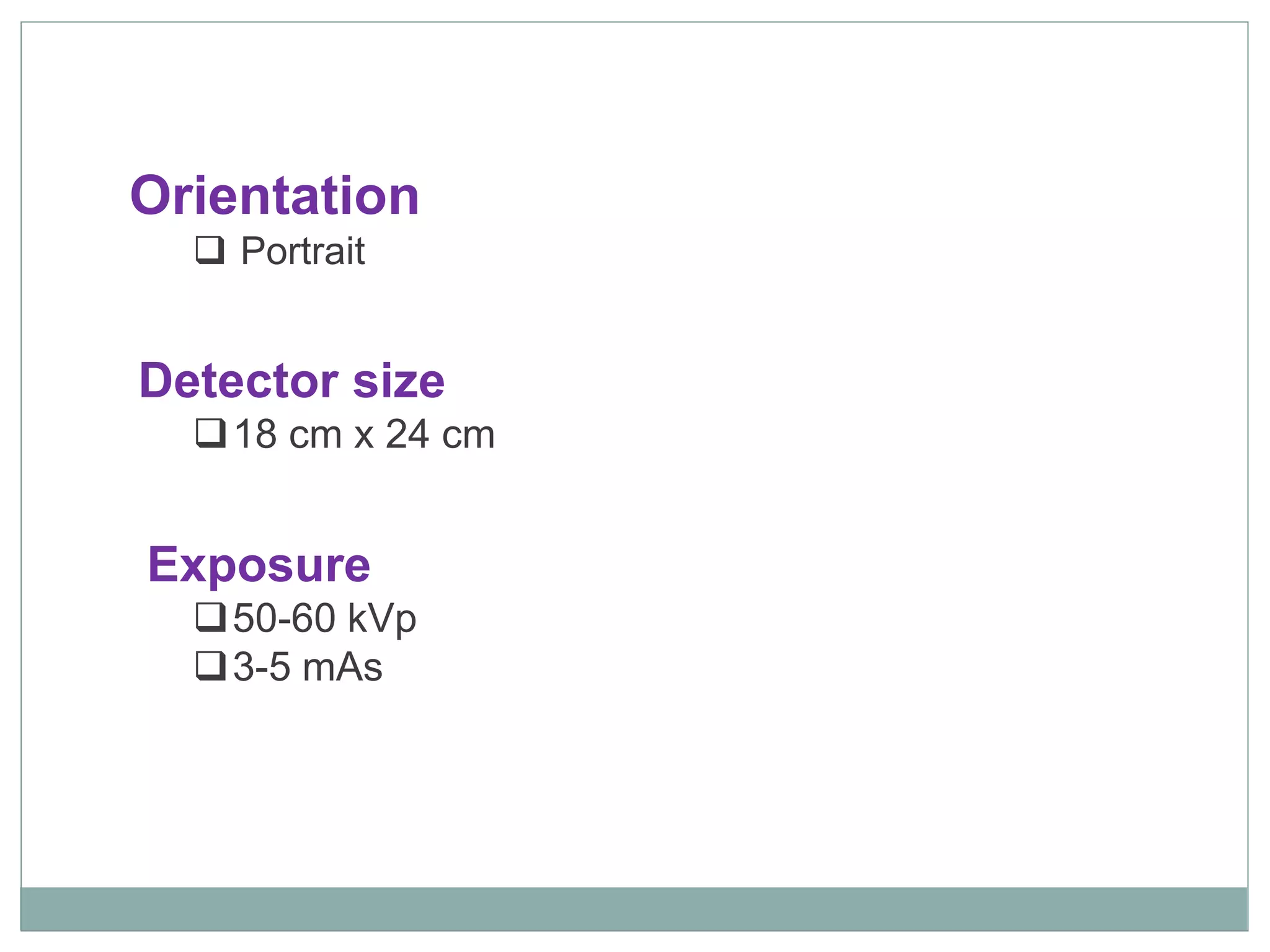 Orientation
 Portrait
Detector size
18 cm x 24 cm
Exposure
50-60 kVp
3-5 mAs
 