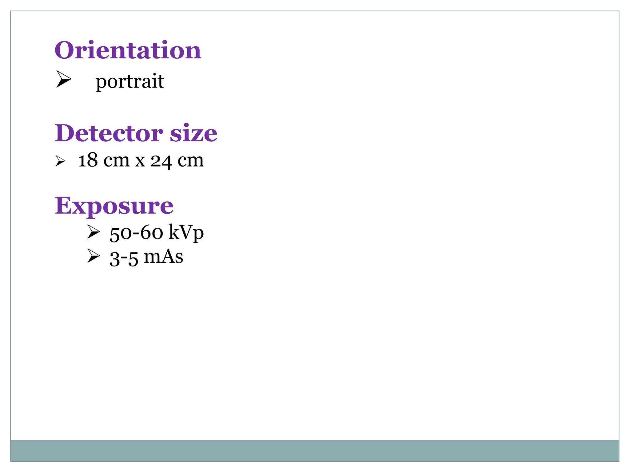 Orientation
 portrait
Detector size
 18 cm x 24 cm
Exposure
 50-60 kVp
 3-5 mAs
 