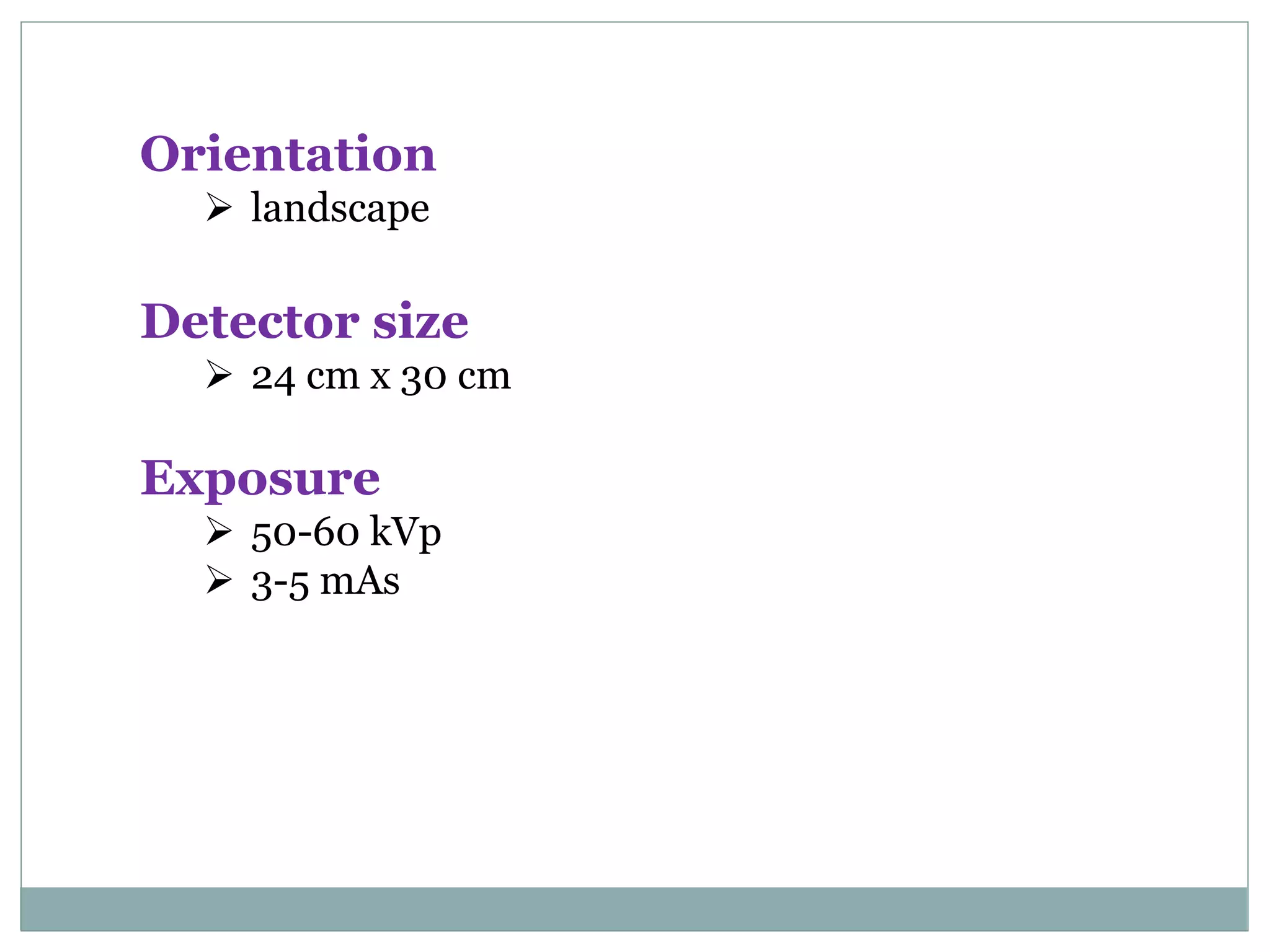 Orientation
 landscape
Detector size
 24 cm x 30 cm
Exposure
 50-60 kVp
 3-5 mAs
 