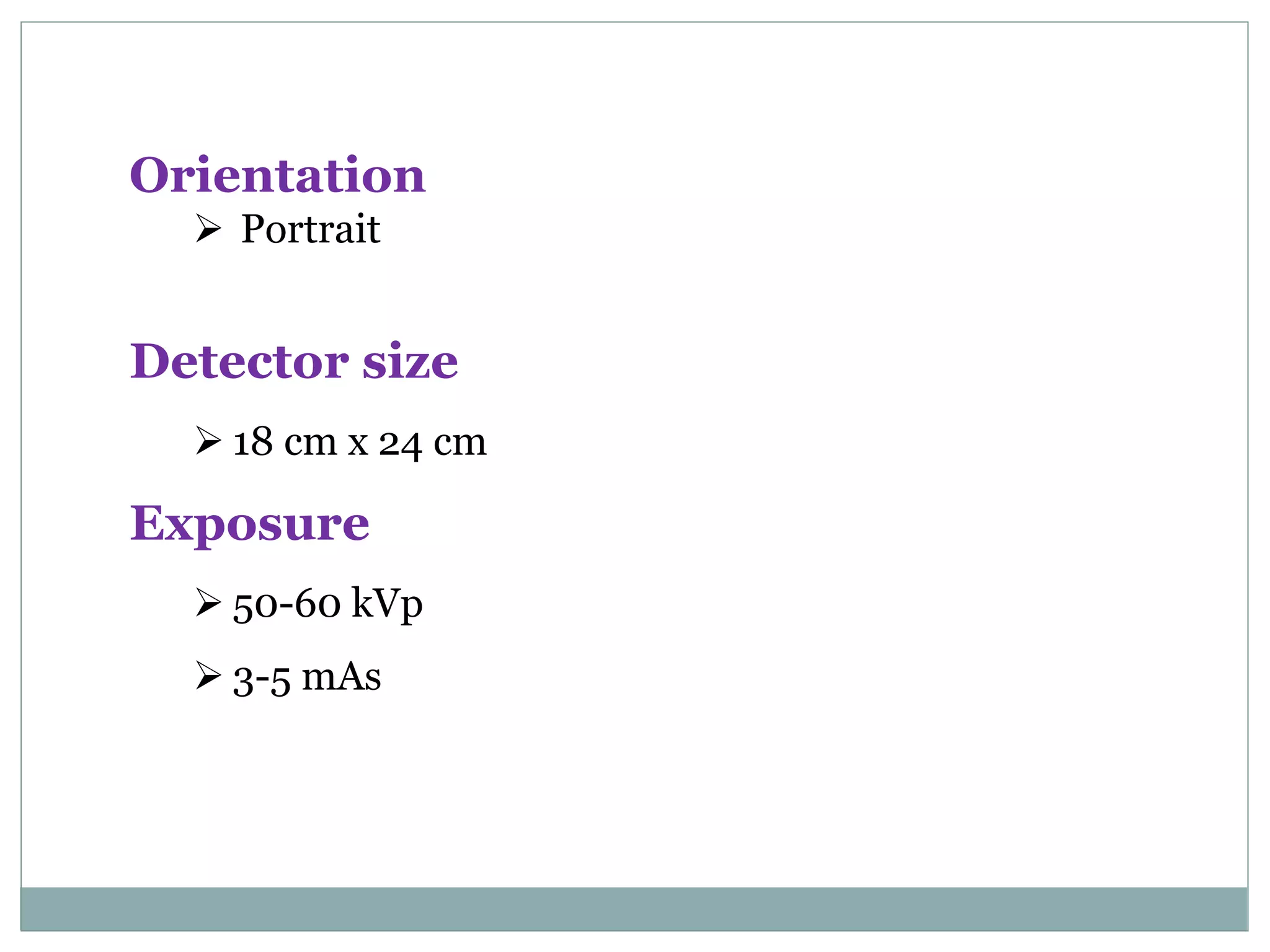 Orientation
 Portrait
Detector size
 18 cm x 24 cm
Exposure
 50-60 kVp
 3-5 mAs
 