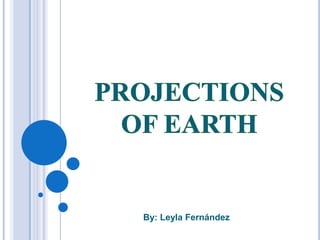 PROJECTIONS OF EARTH By: Leyla Fernández 