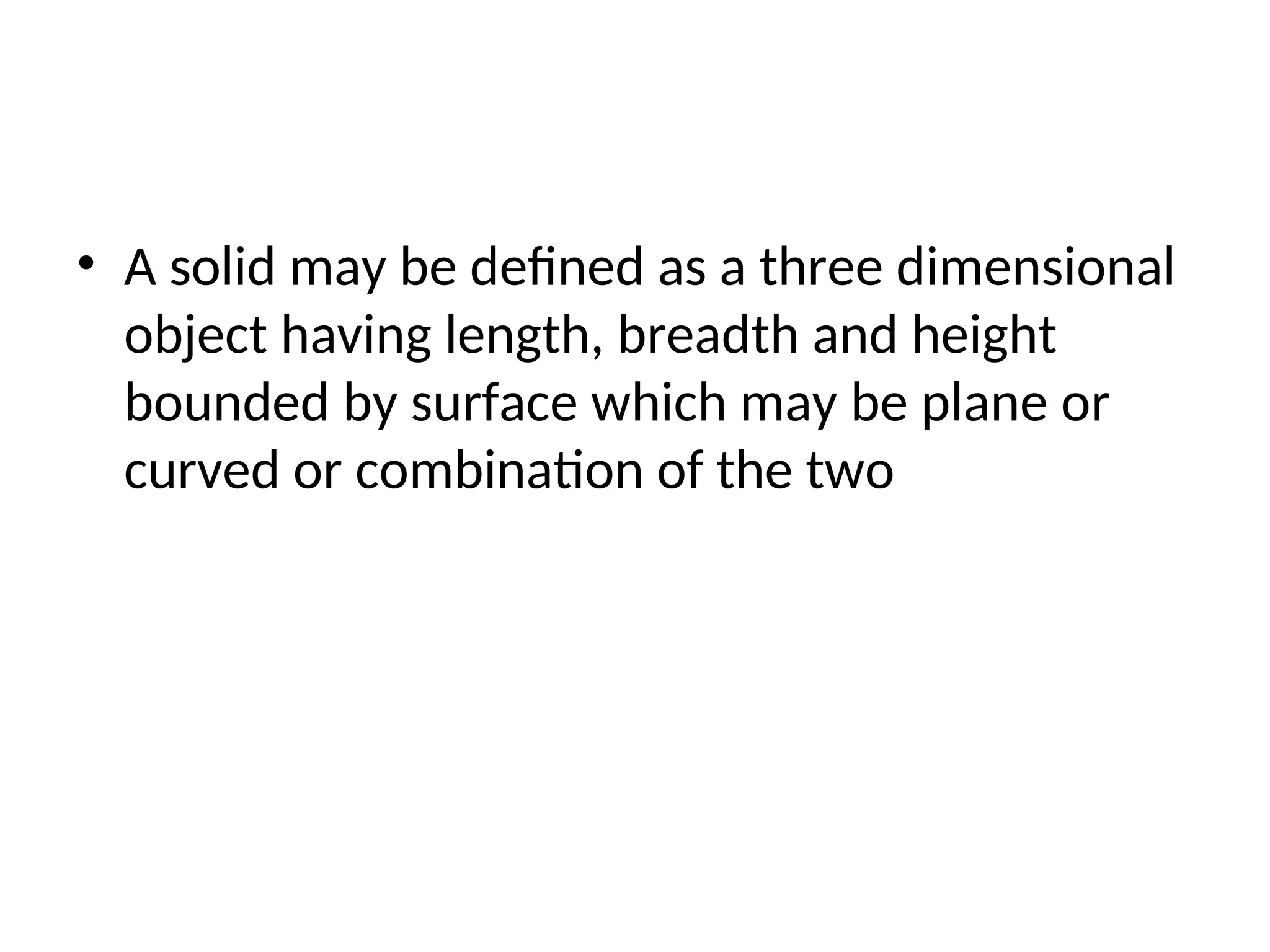 • A solid may be defined as a three dimensional
object having length, breadth and height
bounded by surface which may be plane or
curved or combination of the two
 