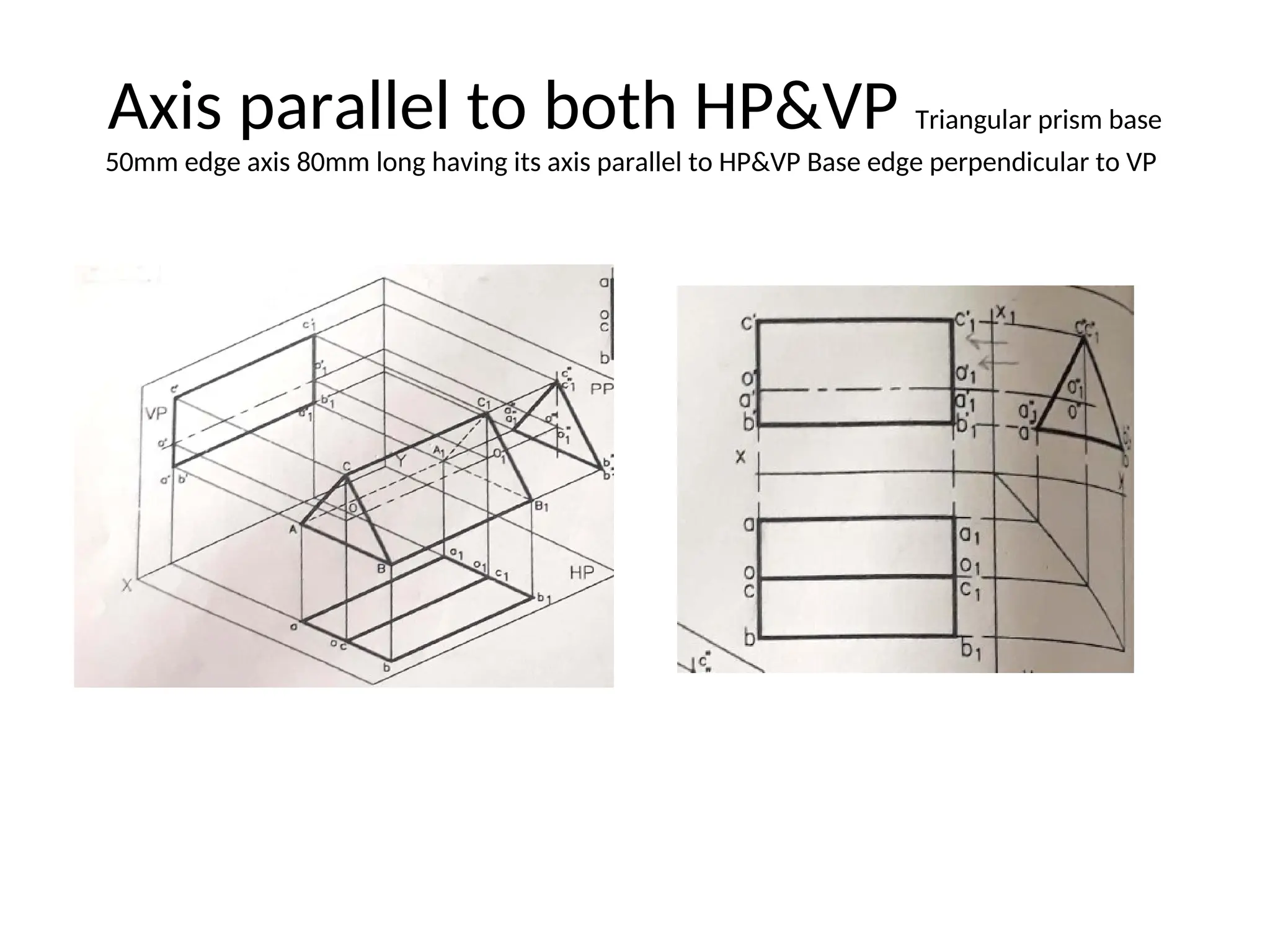 Axis parallel to both HP&VP Triangular prism base
50mm edge axis 80mm long having its axis parallel to HP&VP Base edge perpendicular to VP
 