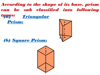 According to the shape of its base, prism
can be sub classified into following
types:(a) Triangular
Prism:
(b) Square Prism:
 