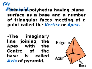 (2)
Pyramid:This is a polyhedra having plane
surface as a base and a number
of triangular faces meeting at a
point called the Vertex or Apex.
-The imaginary
line joining the
Apex with the
Centre of the
base is called
Axis of pyramid.
Axis
Edge
Base
 