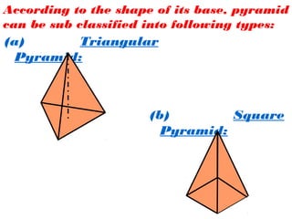 According to the shape of its base, pyramid
can be sub classified into following types:
(a) Triangular
Pyramid:
(b) Square
Pyramid:
 