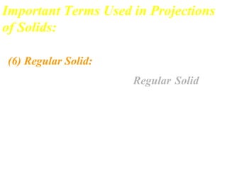 Important Terms Used in Projections
of Solids:
(6) Regular Solid:
A solid is said to be a Regular Solid if
all the edges of the base or the end
faces of a solid are equal in length and
form regular plane figures
 